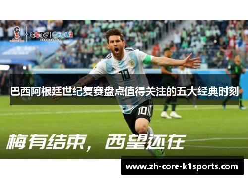 巴西阿根廷世纪复赛盘点值得关注的五大经典时刻