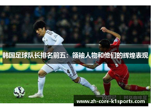 韩国足球队长排名前五：领袖人物和他们的辉煌表现