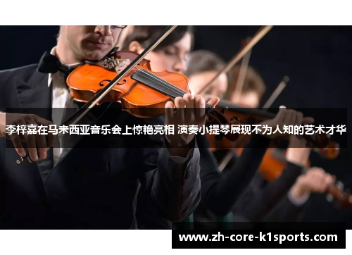 李梓嘉在马来西亚音乐会上惊艳亮相 演奏小提琴展现不为人知的艺术才华