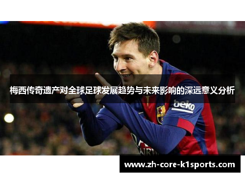 梅西传奇遗产对全球足球发展趋势与未来影响的深远意义分析