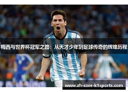 梅西与世界杯冠军之路:从天才少年到足球传奇的辉煌历程 梅西与世界杯冠军之路:从天才少年到足球传奇的辉煌历程