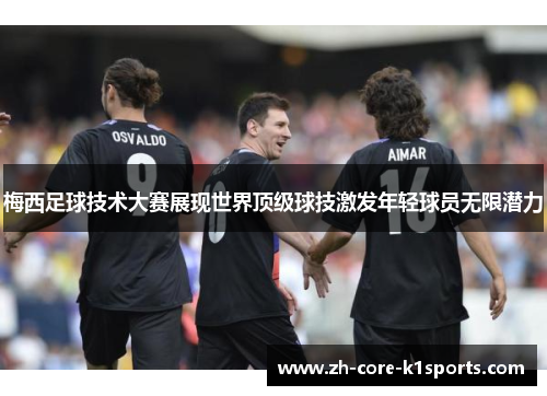 梅西足球技术大赛展现世界顶级球技激发年轻球员无限潜力 梅西足球技术大赛展现世界顶级球技激发年轻球员无限潜力