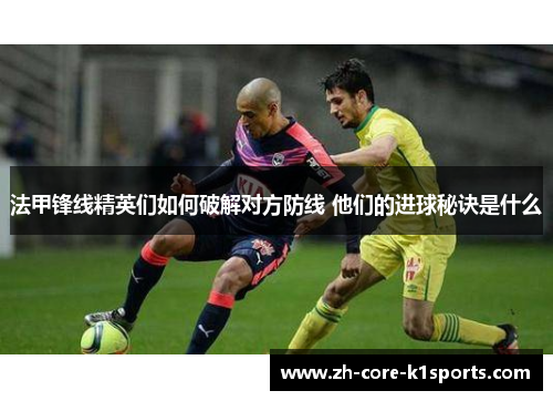法甲锋线精英们如何破解对方防线 他们的进球秘诀是什么 法甲锋线精英们如何破解对方防线 他们的进球秘诀是什么