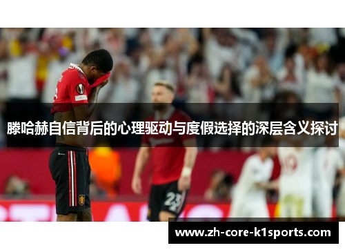 滕哈赫自信背后的心理驱动与度假选择的深层含义探讨 滕哈赫自信背后的心理驱动与度假选择的深层含义探讨