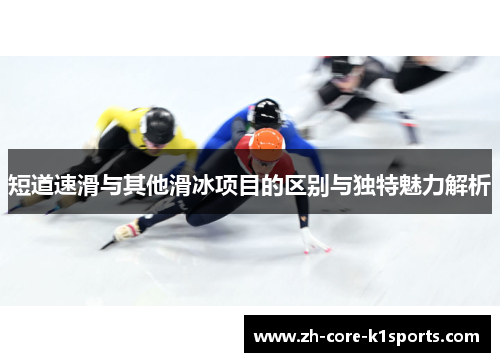 短道速滑与其他滑冰项目的区别与独特魅力解析 短道速滑与其他滑冰项目的区别与独特魅力解析