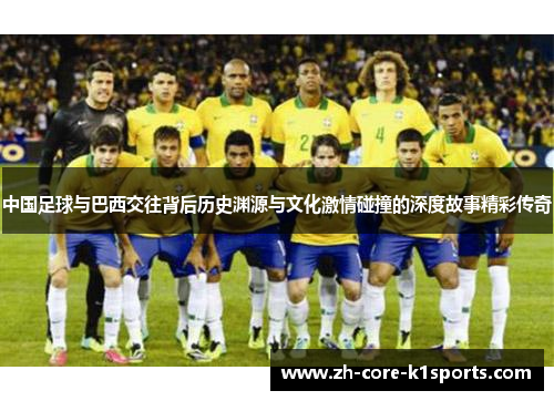 中国足球与巴西交往背后历史渊源与文化激情碰撞的深度故事精彩传奇