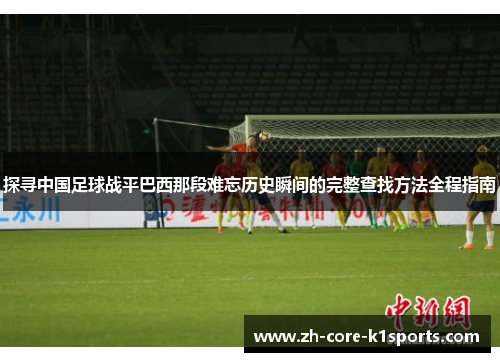 探寻中国足球战平巴西那段难忘历史瞬间的完整查找方法全程指南