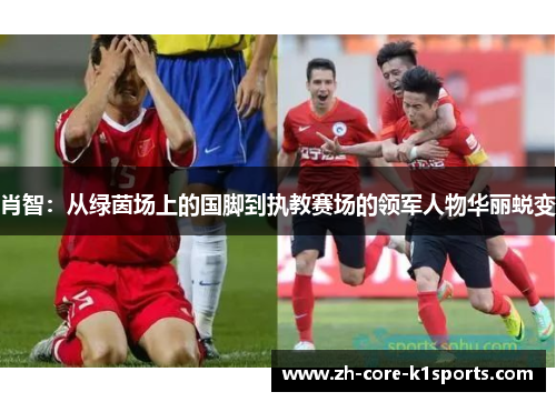 肖智:从绿茵场上的国脚到执教赛场的领军人物华丽蜕变 肖智:从绿茵场上的国脚到执教赛场的领军人物华丽蜕变