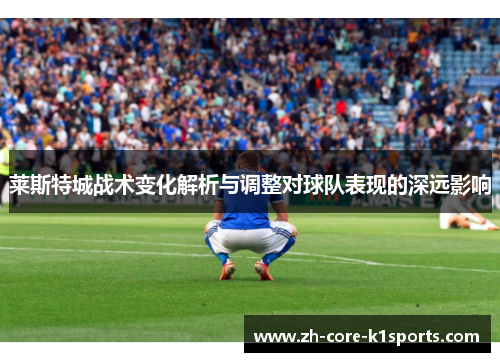 莱斯特城战术变化解析与调整对球队表现的深远影响 莱斯特城战术变化解析与调整对球队表现的深远影响