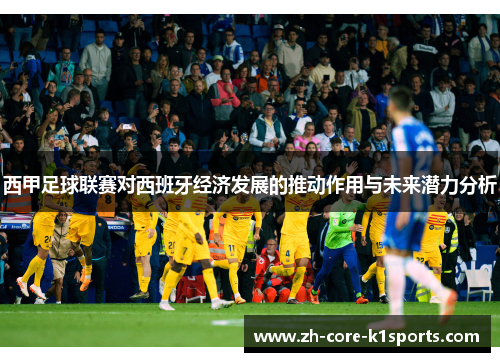 西甲足球联赛对西班牙经济发展的推动作用与未来潜力分析 西甲足球联赛对西班牙经济发展的推动作用与未来潜力分析