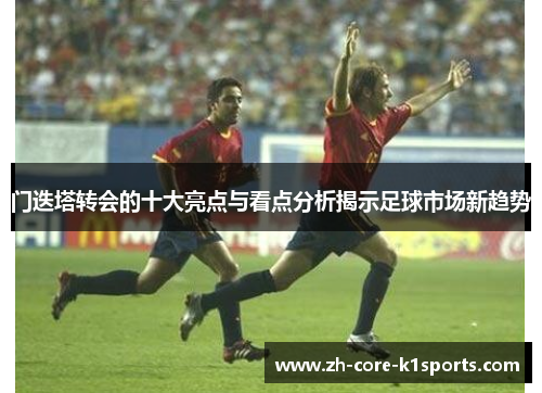 门迭塔转会的十大亮点与看点分析揭示足球市场新趋势