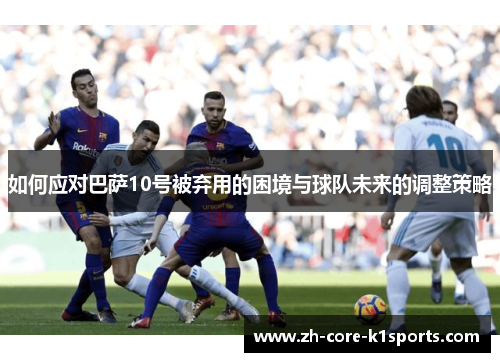 如何应对巴萨10号被弃用的困境与球队未来的调整策略