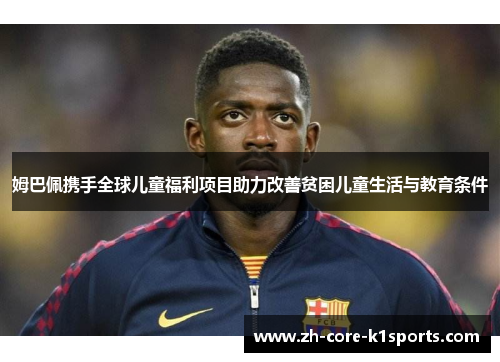 姆巴佩携手全球儿童福利项目助力改善贫困儿童生活与教育条件