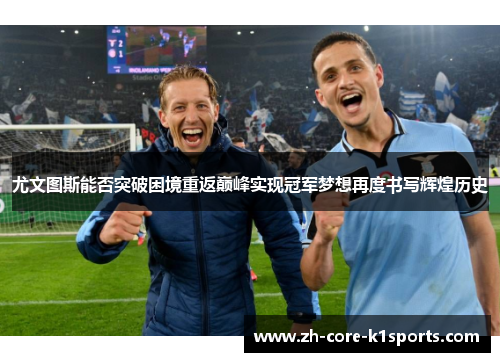 尤文图斯能否突破困境重返巅峰实现冠军梦想再度书写辉煌历史 尤文图斯能否突破困境重返巅峰实现冠军梦想再度书写辉煌历史