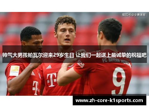 帅气大男孩帕瓦尔迎来29岁生日 让我们一起送上最诚挚的祝福吧 帅气大男孩帕瓦尔迎来29岁生日 让我们一起送上最诚挚的祝福吧