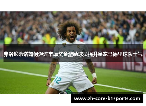 弗洛伦蒂诺如何通过丰厚奖金激励球员提升皇家马德里球队士气 弗洛伦蒂诺如何通过丰厚奖金激励球员提升皇家马德里球队士气