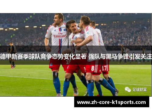 德甲新赛季球队竞争态势变化显著 强队与黑马争锋引发关注