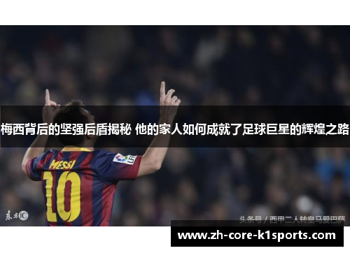 梅西背后的坚强后盾揭秘 他的家人如何成就了足球巨星的辉煌之路