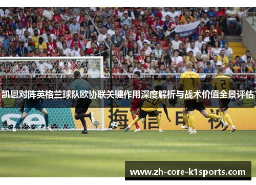 凯恩对阵英格兰球队欧协联关键作用深度解析与战术价值全景评估 凯恩对阵英格兰球队欧协联关键作用深度解析与战术价值全景评估