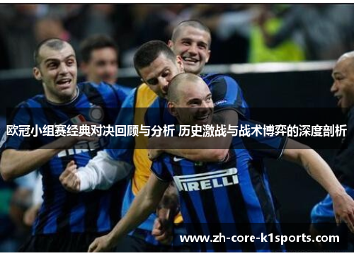 欧冠小组赛经典对决回顾与分析 历史激战与战术博弈的深度剖析 欧冠小组赛经典对决回顾与分析 历史激战与战术博弈的深度剖析