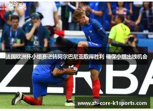 法国欧洲杯小组赛逆转阿尔巴尼亚取得胜利 确保小组出线机会