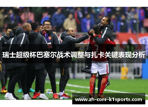 瑞士超级杯巴塞尔战术调整与扎卡关键表现分析 瑞士超级杯巴塞尔战术调整与扎卡关键表现分析