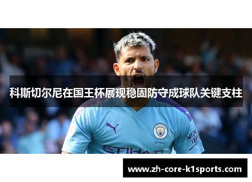 科斯切尔尼在国王杯展现稳固防守成球队关键支柱 科斯切尔尼在国王杯展现稳固防守成球队关键支柱