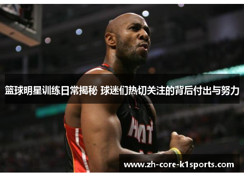 篮球明星训练日常揭秘 球迷们热切关注的背后付出与努力 篮球明星训练日常揭秘 球迷们热切关注的背后付出与努力