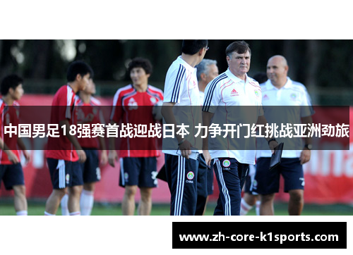 中国男足18强赛首战迎战日本 力争开门红挑战亚洲劲旅