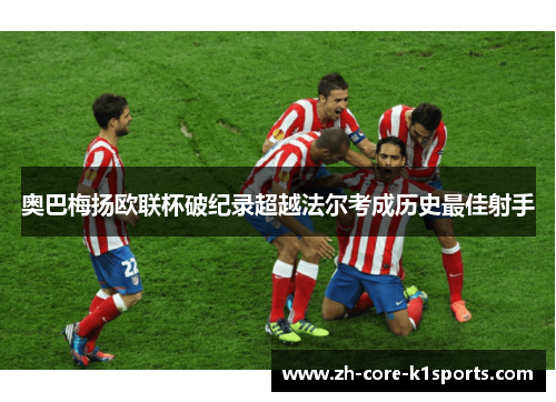 奥巴梅扬欧联杯破纪录超越法尔考成历史最佳射手