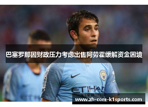 巴塞罗那因财政压力考虑出售阿劳霍缓解资金困境 巴塞罗那因财政压力考虑出售阿劳霍缓解资金困境