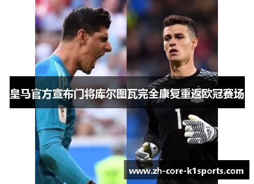 皇马官方宣布门将库尔图瓦完全康复重返欧冠赛场 皇马官方宣布门将库尔图瓦完全康复重返欧冠赛场