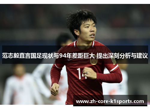 范志毅直言国足现状与94年差距巨大 提出深刻分析与建议