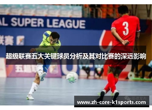 超级联赛五大关键球员分析及其对比赛的深远影响