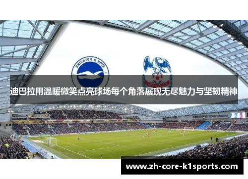 迪巴拉用温暖微笑点亮球场每个角落展现无尽魅力与坚韧精神 迪巴拉用温暖微笑点亮球场每个角落展现无尽魅力与坚韧精神